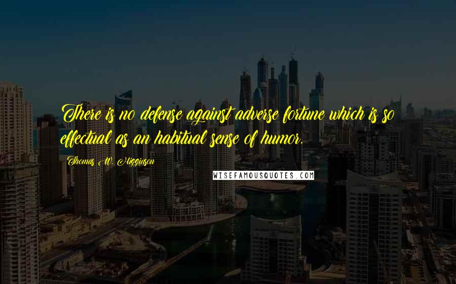 Thomas W. Higginson Quotes: There is no defense against adverse fortune which is so effectual as an habitual sense of humor.