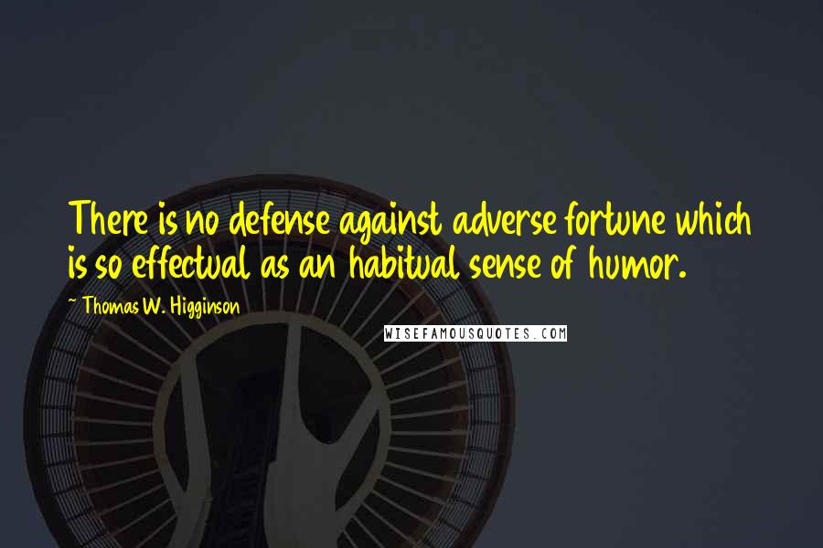 Thomas W. Higginson Quotes: There is no defense against adverse fortune which is so effectual as an habitual sense of humor.