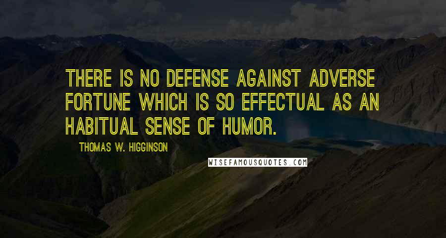 Thomas W. Higginson Quotes: There is no defense against adverse fortune which is so effectual as an habitual sense of humor.