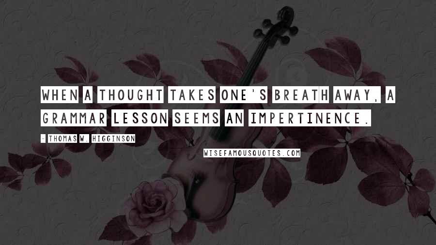 Thomas W. Higginson Quotes: When a thought takes one's breath away, a grammar lesson seems an impertinence.
