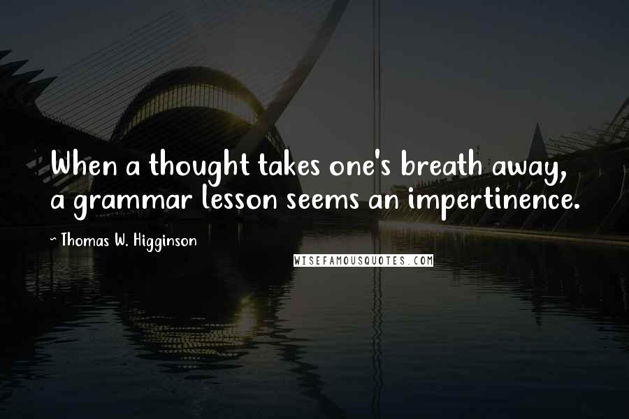 Thomas W. Higginson Quotes: When a thought takes one's breath away, a grammar lesson seems an impertinence.