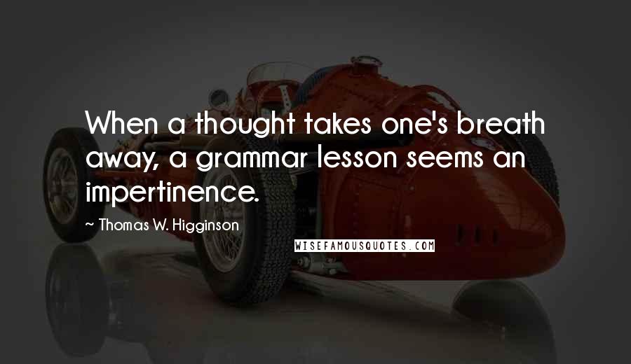 Thomas W. Higginson Quotes: When a thought takes one's breath away, a grammar lesson seems an impertinence.