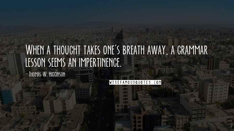 Thomas W. Higginson Quotes: When a thought takes one's breath away, a grammar lesson seems an impertinence.