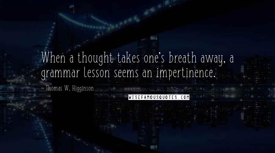 Thomas W. Higginson Quotes: When a thought takes one's breath away, a grammar lesson seems an impertinence.