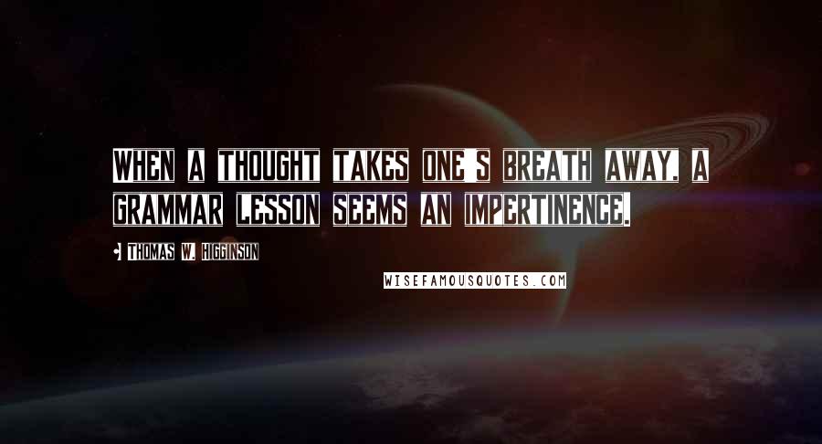 Thomas W. Higginson Quotes: When a thought takes one's breath away, a grammar lesson seems an impertinence.