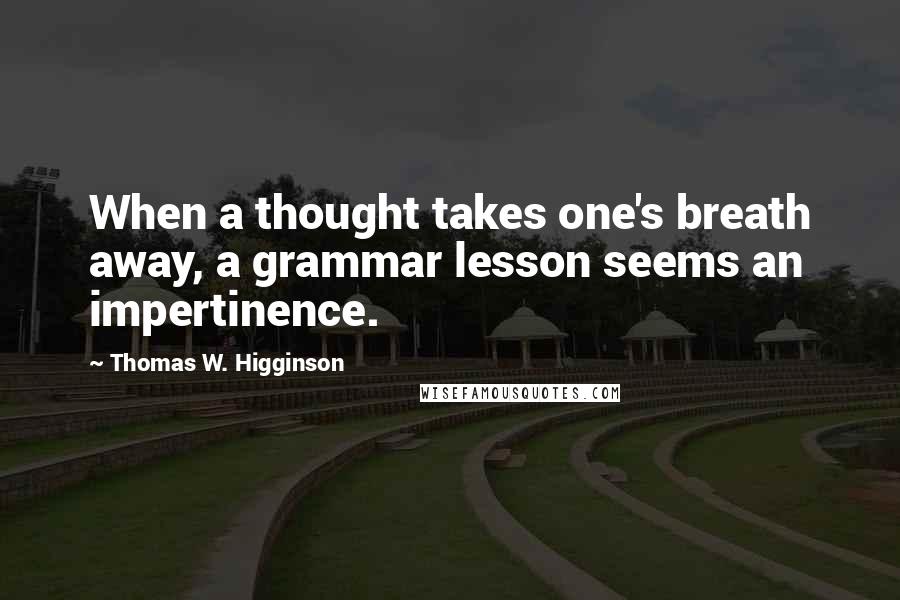 Thomas W. Higginson Quotes: When a thought takes one's breath away, a grammar lesson seems an impertinence.