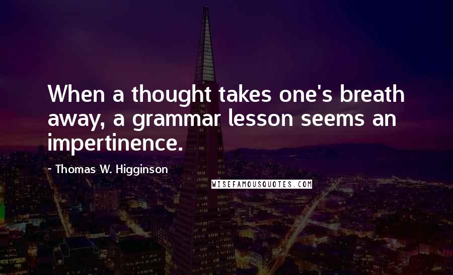 Thomas W. Higginson Quotes: When a thought takes one's breath away, a grammar lesson seems an impertinence.