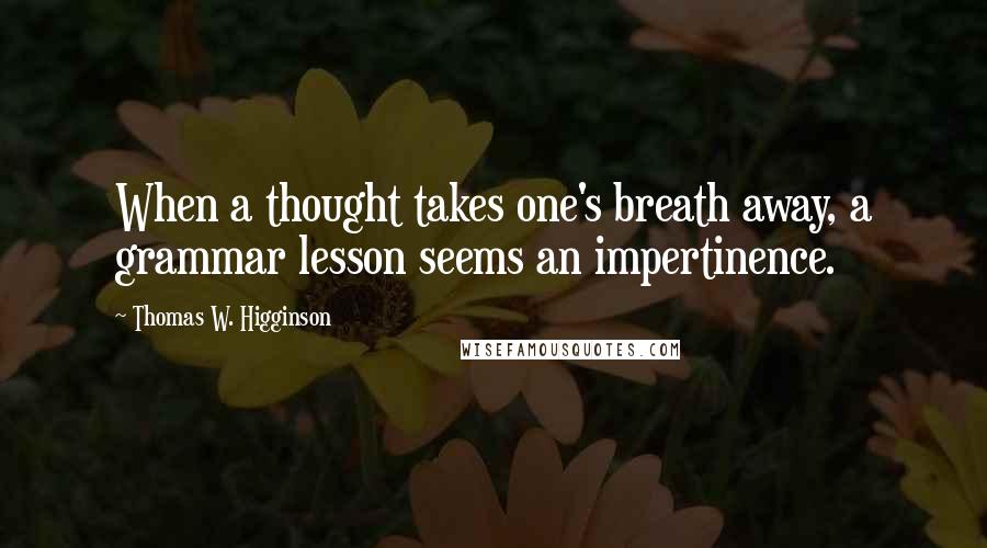 Thomas W. Higginson Quotes: When a thought takes one's breath away, a grammar lesson seems an impertinence.