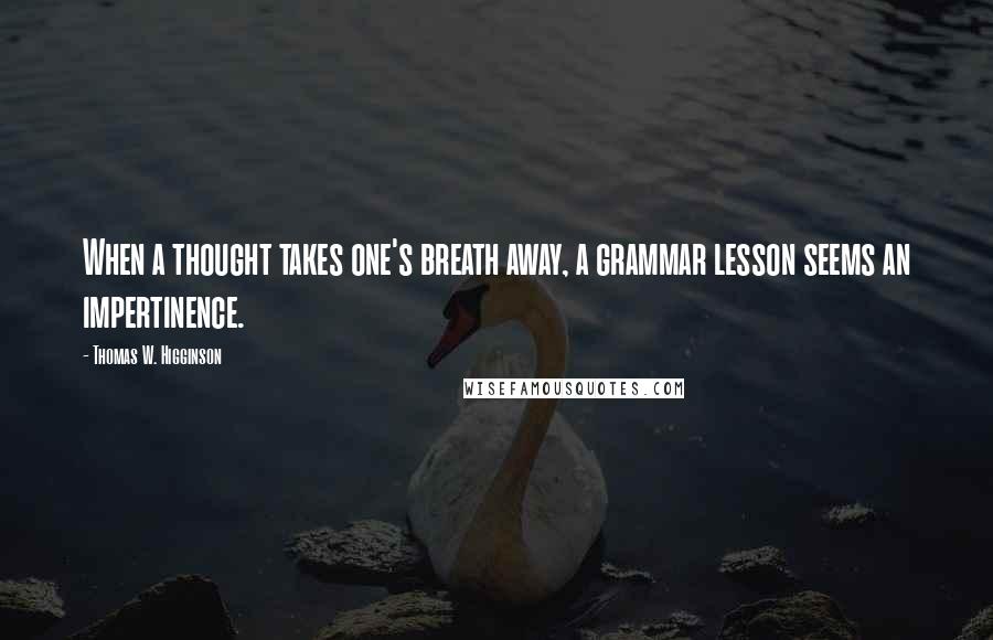 Thomas W. Higginson Quotes: When a thought takes one's breath away, a grammar lesson seems an impertinence.