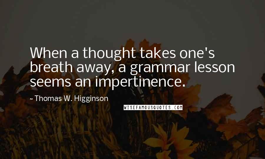 Thomas W. Higginson Quotes: When a thought takes one's breath away, a grammar lesson seems an impertinence.