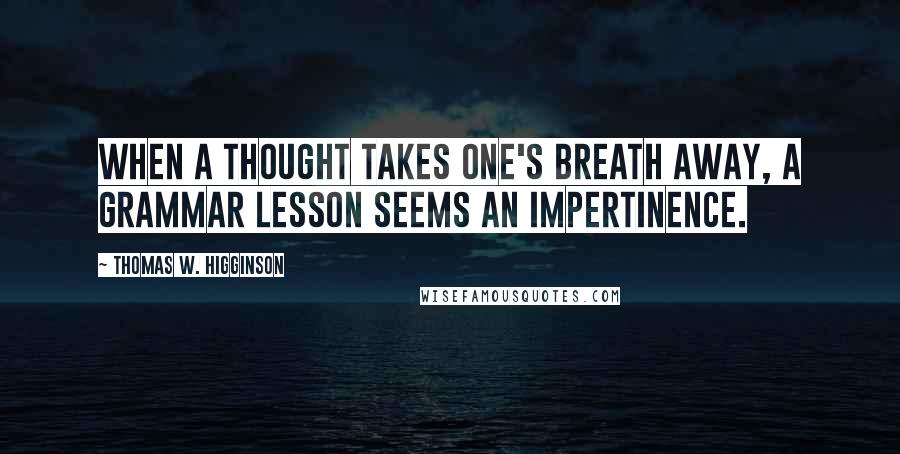Thomas W. Higginson Quotes: When a thought takes one's breath away, a grammar lesson seems an impertinence.