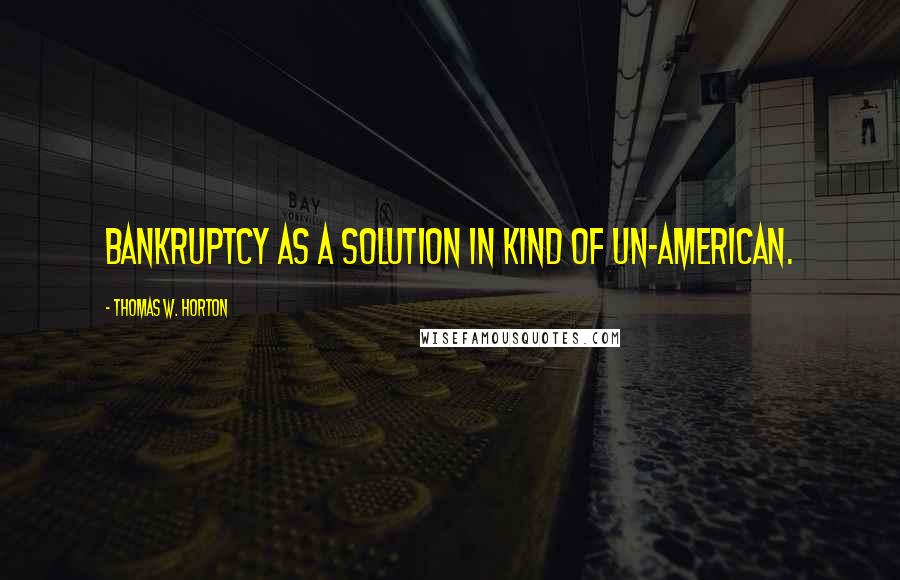 Thomas W. Horton Quotes: Bankruptcy as a solution in kind of un-American.