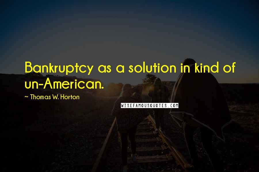 Thomas W. Horton Quotes: Bankruptcy as a solution in kind of un-American.