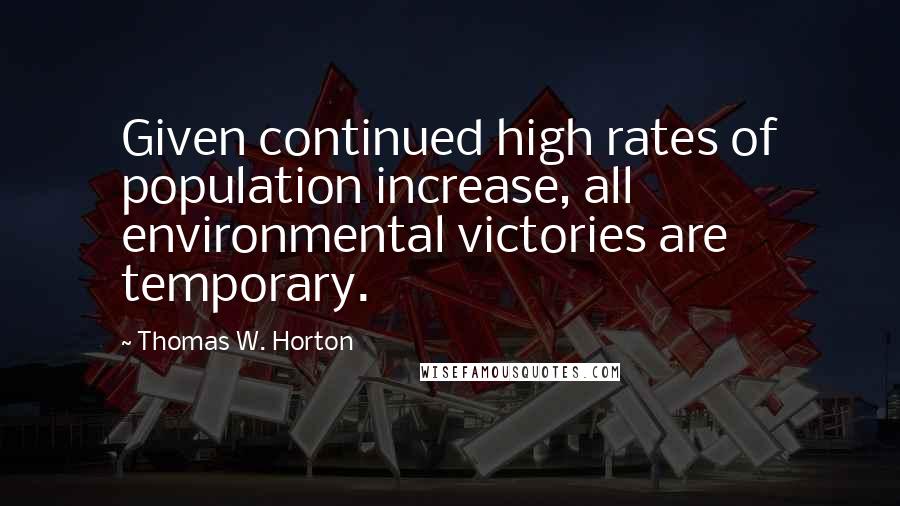 Thomas W. Horton Quotes: Given continued high rates of population increase, all environmental victories are temporary.