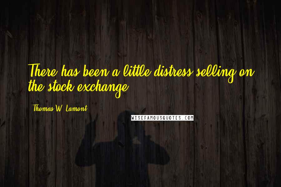 Thomas W. Lamont Quotes: There has been a little distress selling on the stock exchange.