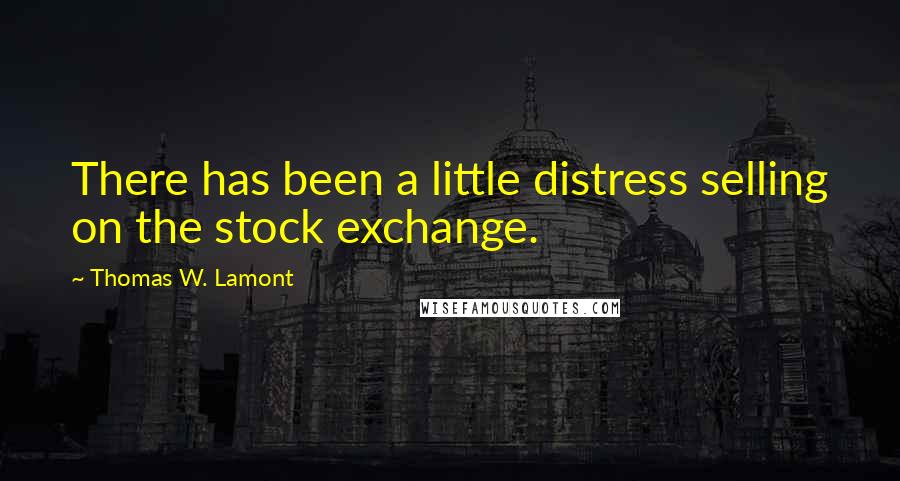 Thomas W. Lamont Quotes: There has been a little distress selling on the stock exchange.