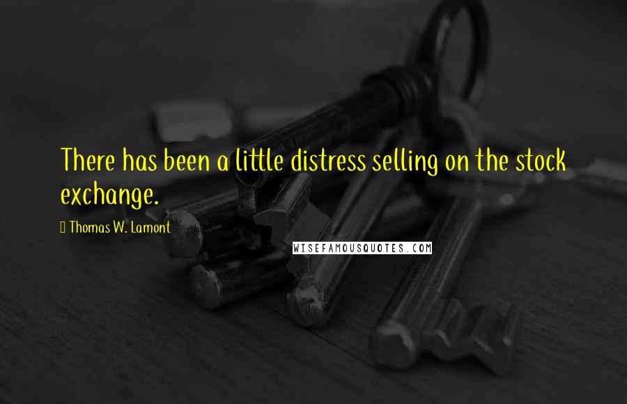 Thomas W. Lamont Quotes: There has been a little distress selling on the stock exchange.