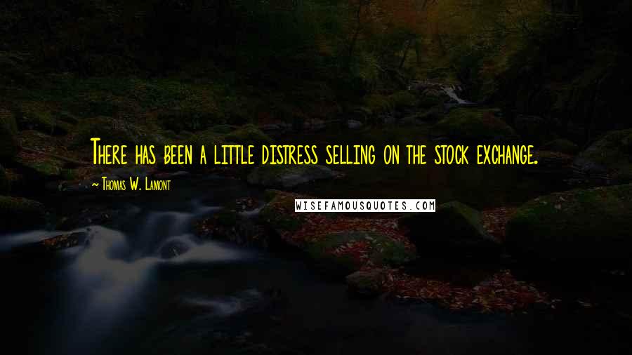 Thomas W. Lamont Quotes: There has been a little distress selling on the stock exchange.