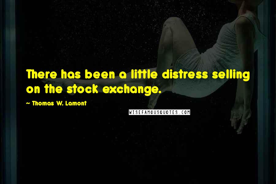 Thomas W. Lamont Quotes: There has been a little distress selling on the stock exchange.