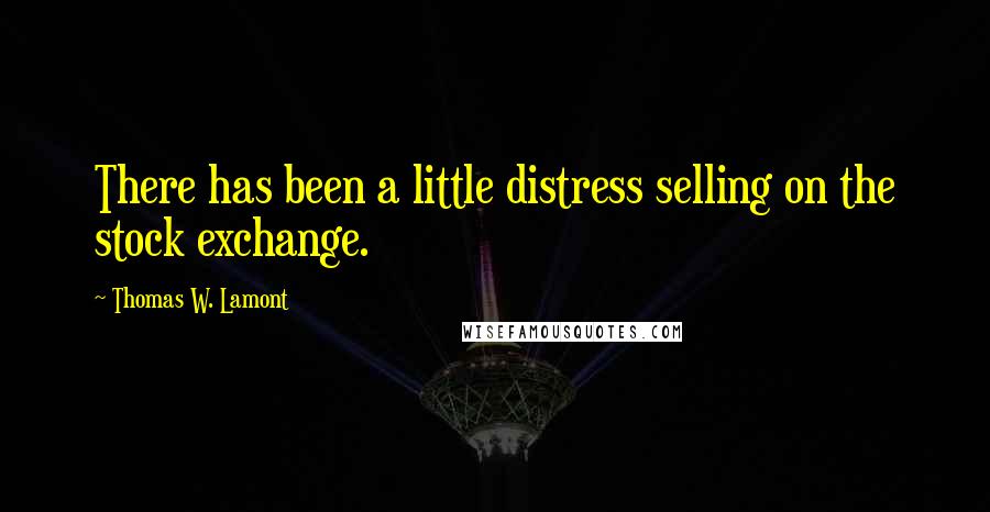 Thomas W. Lamont Quotes: There has been a little distress selling on the stock exchange.