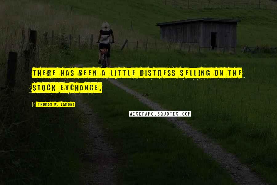 Thomas W. Lamont Quotes: There has been a little distress selling on the stock exchange.