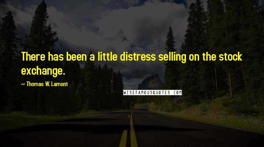 Thomas W. Lamont Quotes: There has been a little distress selling on the stock exchange.