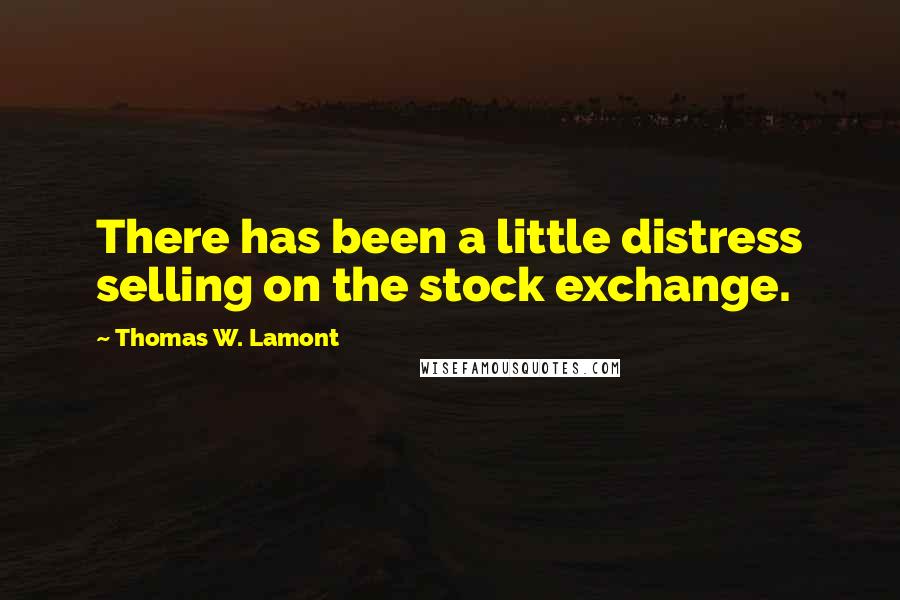 Thomas W. Lamont Quotes: There has been a little distress selling on the stock exchange.