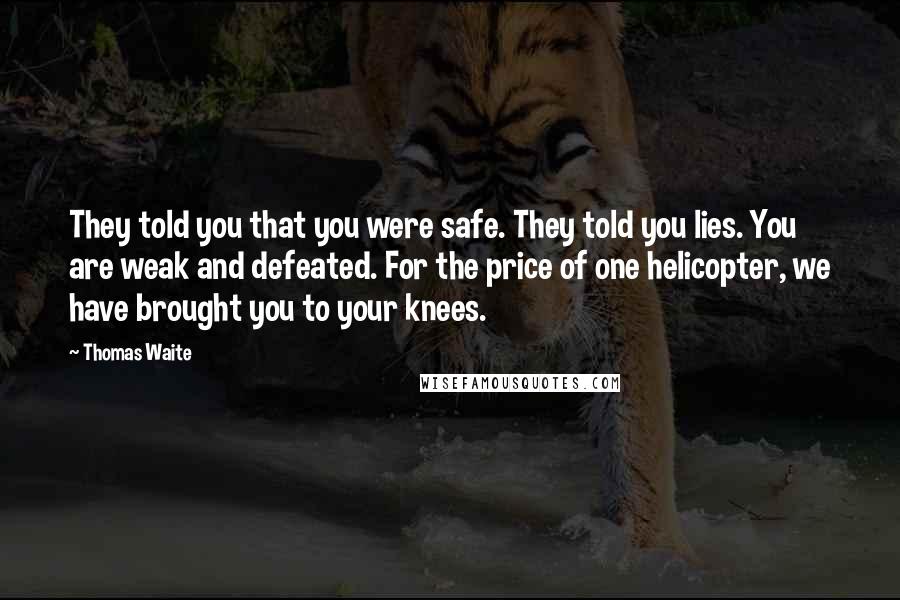 Thomas Waite Quotes: They told you that you were safe. They told you lies. You are weak and defeated. For the price of one helicopter, we have brought you to your knees.