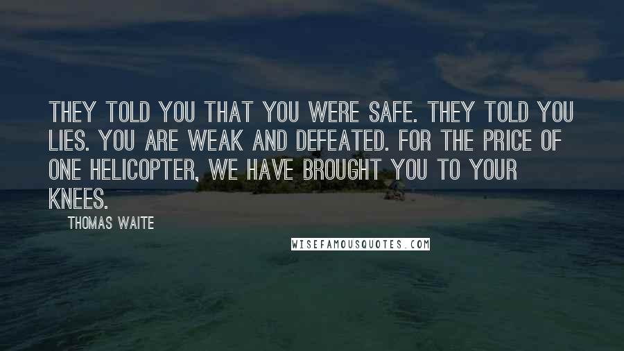 Thomas Waite Quotes: They told you that you were safe. They told you lies. You are weak and defeated. For the price of one helicopter, we have brought you to your knees.