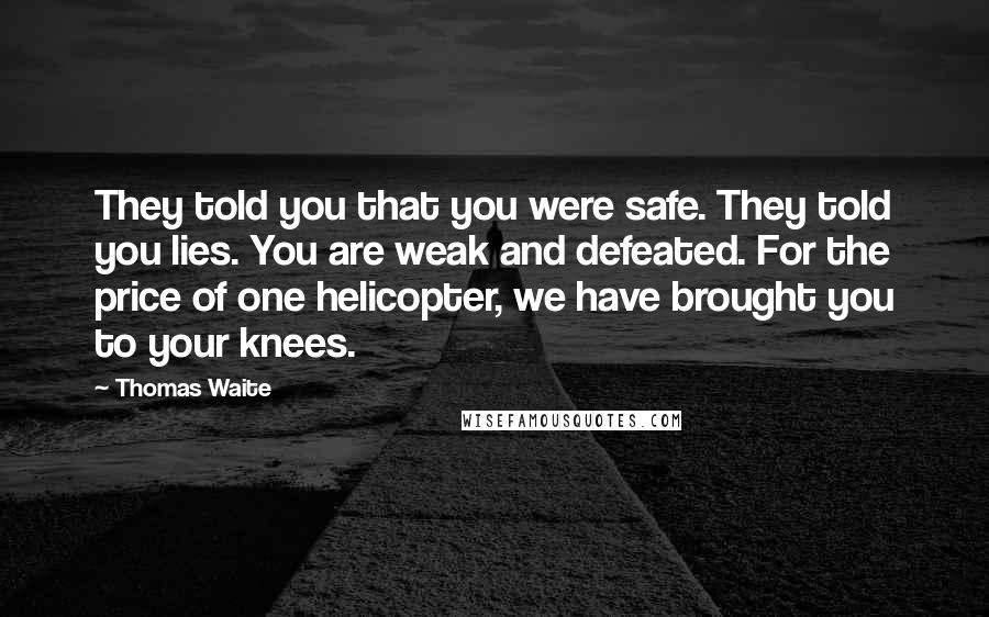 Thomas Waite Quotes: They told you that you were safe. They told you lies. You are weak and defeated. For the price of one helicopter, we have brought you to your knees.