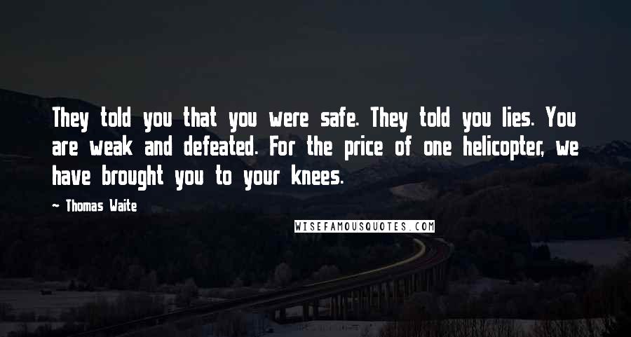 Thomas Waite Quotes: They told you that you were safe. They told you lies. You are weak and defeated. For the price of one helicopter, we have brought you to your knees.