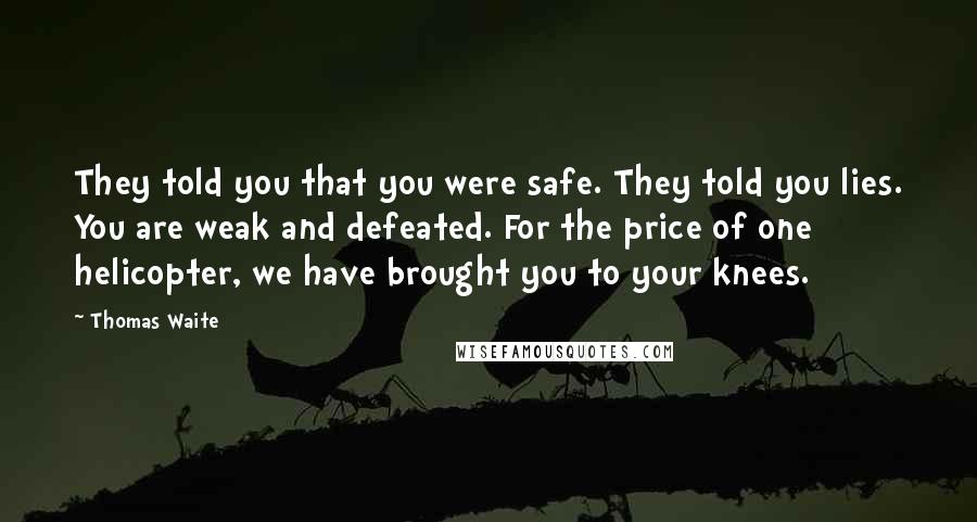 Thomas Waite Quotes: They told you that you were safe. They told you lies. You are weak and defeated. For the price of one helicopter, we have brought you to your knees.