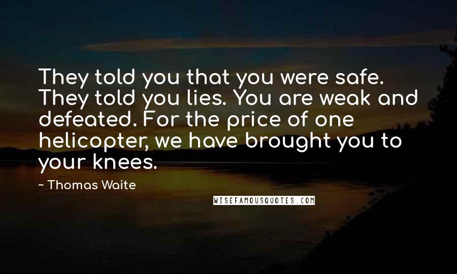 Thomas Waite Quotes: They told you that you were safe. They told you lies. You are weak and defeated. For the price of one helicopter, we have brought you to your knees.