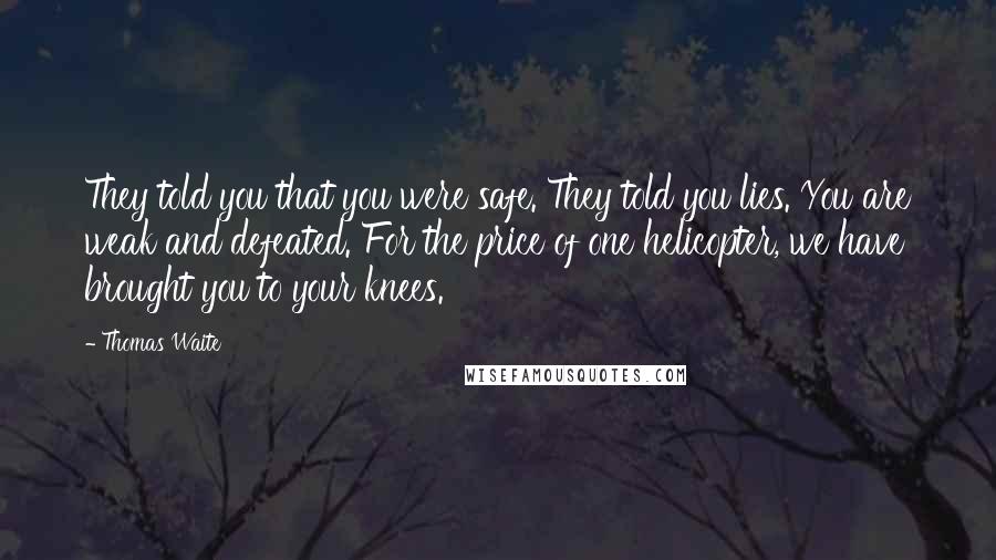 Thomas Waite Quotes: They told you that you were safe. They told you lies. You are weak and defeated. For the price of one helicopter, we have brought you to your knees.