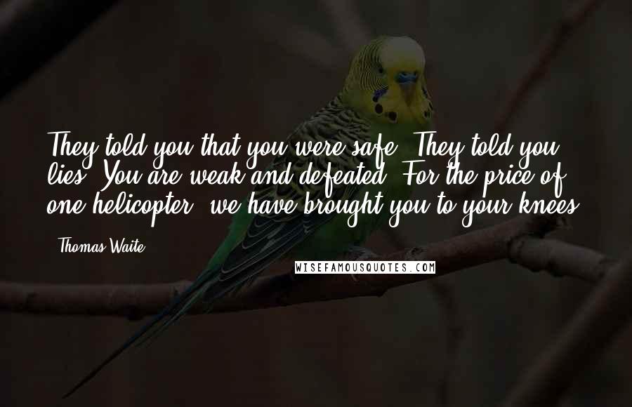 Thomas Waite Quotes: They told you that you were safe. They told you lies. You are weak and defeated. For the price of one helicopter, we have brought you to your knees.