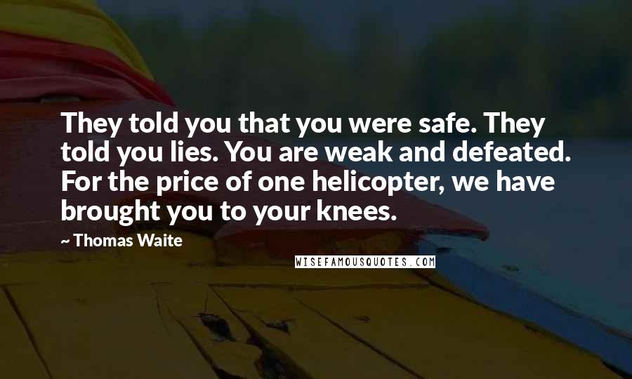 Thomas Waite Quotes: They told you that you were safe. They told you lies. You are weak and defeated. For the price of one helicopter, we have brought you to your knees.