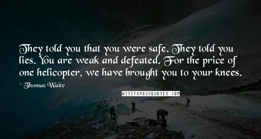 Thomas Waite Quotes: They told you that you were safe. They told you lies. You are weak and defeated. For the price of one helicopter, we have brought you to your knees.