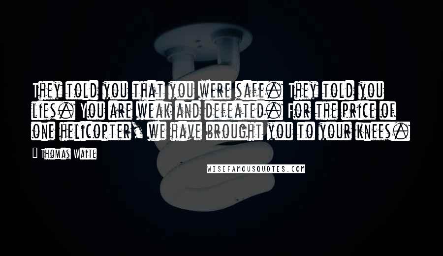Thomas Waite Quotes: They told you that you were safe. They told you lies. You are weak and defeated. For the price of one helicopter, we have brought you to your knees.