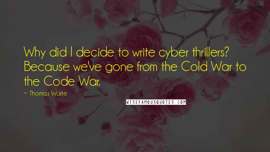 Thomas Waite Quotes: Why did I decide to write cyber thrillers? Because we've gone from the Cold War to the Code War.