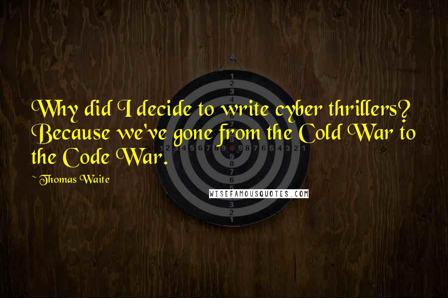 Thomas Waite Quotes: Why did I decide to write cyber thrillers? Because we've gone from the Cold War to the Code War.