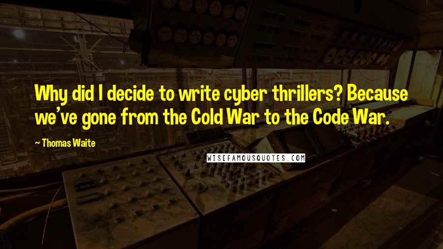 Thomas Waite Quotes: Why did I decide to write cyber thrillers? Because we've gone from the Cold War to the Code War.