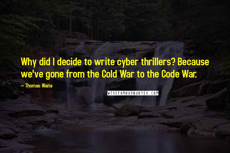 Thomas Waite Quotes: Why did I decide to write cyber thrillers? Because we've gone from the Cold War to the Code War.
