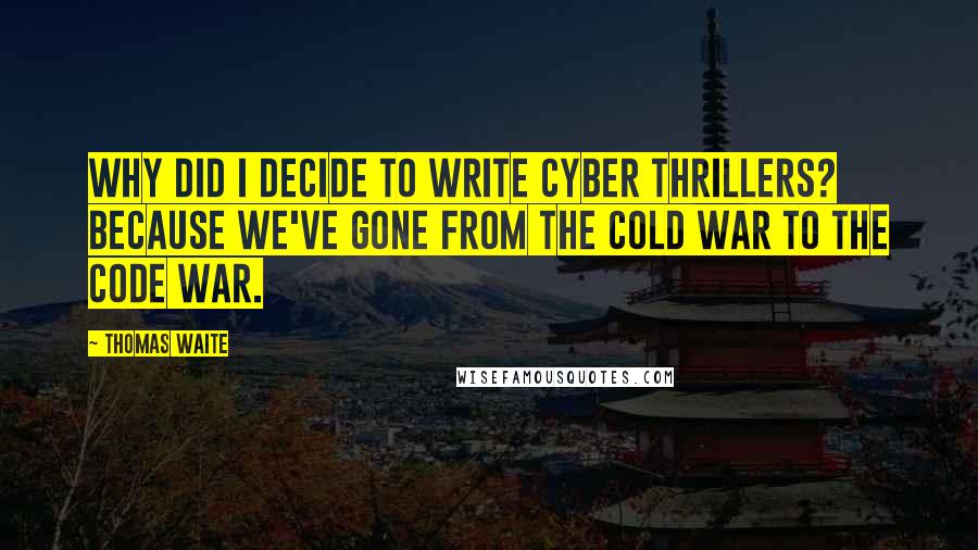 Thomas Waite Quotes: Why did I decide to write cyber thrillers? Because we've gone from the Cold War to the Code War.