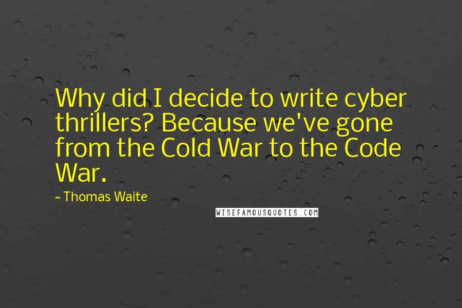 Thomas Waite Quotes: Why did I decide to write cyber thrillers? Because we've gone from the Cold War to the Code War.