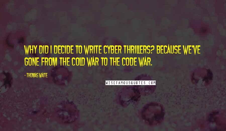 Thomas Waite Quotes: Why did I decide to write cyber thrillers? Because we've gone from the Cold War to the Code War.