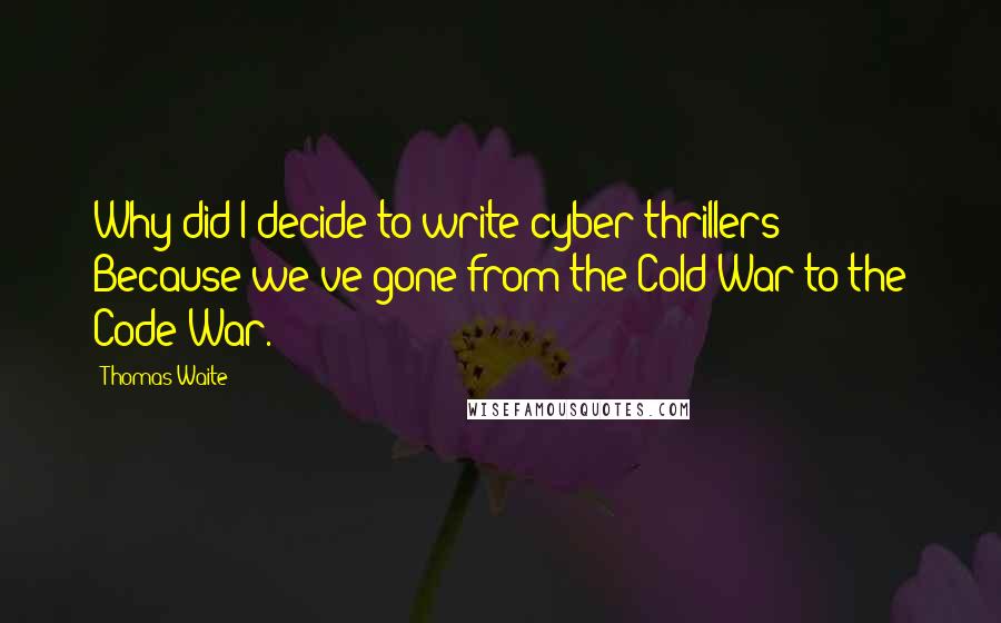 Thomas Waite Quotes: Why did I decide to write cyber thrillers? Because we've gone from the Cold War to the Code War.