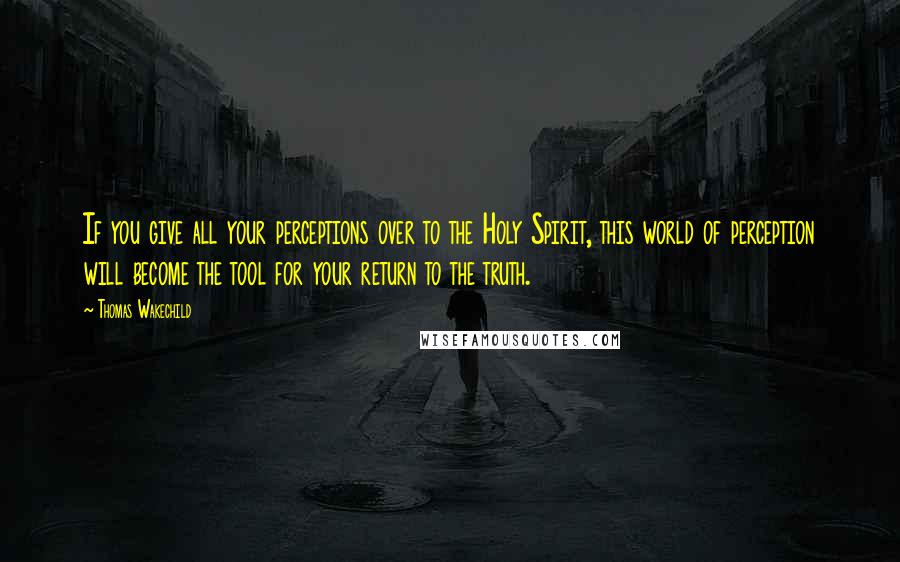 Thomas Wakechild Quotes: If you give all your perceptions over to the Holy Spirit, this world of perception will become the tool for your return to the truth.