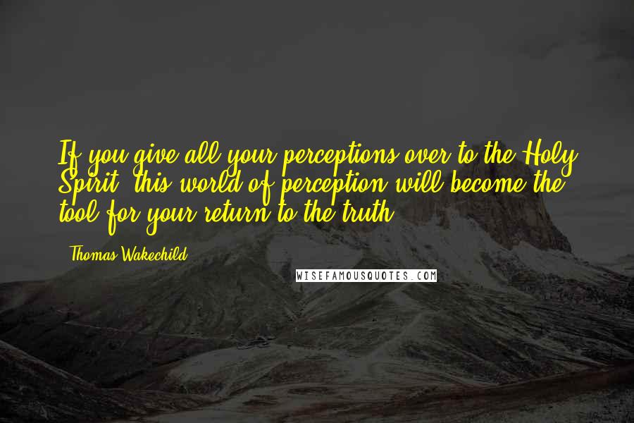 Thomas Wakechild Quotes: If you give all your perceptions over to the Holy Spirit, this world of perception will become the tool for your return to the truth.