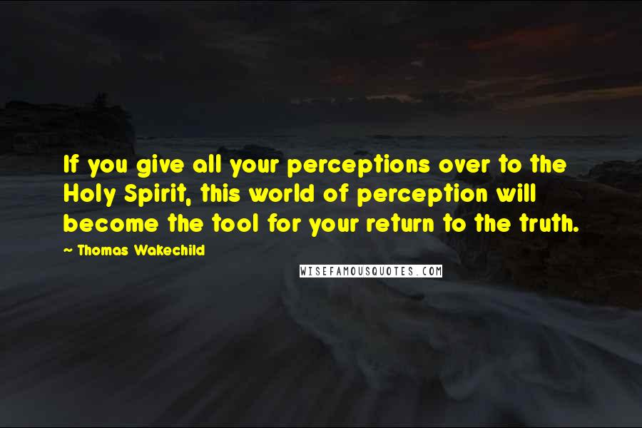 Thomas Wakechild Quotes: If you give all your perceptions over to the Holy Spirit, this world of perception will become the tool for your return to the truth.