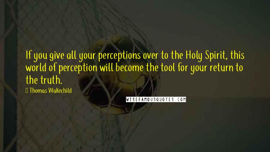 Thomas Wakechild Quotes: If you give all your perceptions over to the Holy Spirit, this world of perception will become the tool for your return to the truth.
